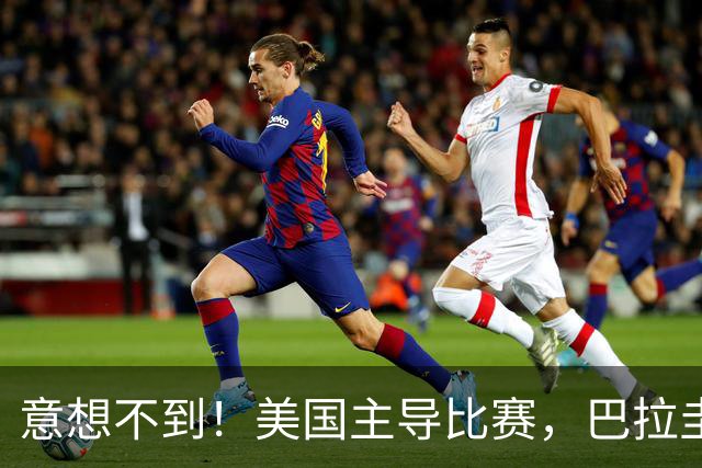 意想不到！美国主导比赛，巴拉圭疲于奔命，美国4比1大胜